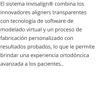 El sistema Invisalign® combina los innovadores aligners transparentes con tecnología de software de modelado virtual y un proceso de fabricación personalizado con resultados probados, lo que le permite brindar una experiencia ortodóncica avanzada a los pacientes..