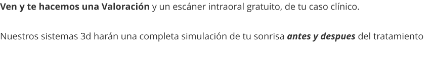 Ven y te hacemos una Valoración y un escáner intraoral gratuito, de tu caso clínico.  Nuestros sistemas 3d harán una completa simulación de tu sonrisa antes y despues del tratamiento