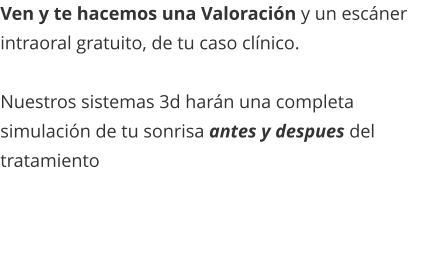 Ven y te hacemos una Valoración y un escáner intraoral gratuito, de tu caso clínico.  Nuestros sistemas 3d harán una completa simulación de tu sonrisa antes y despues del tratamiento